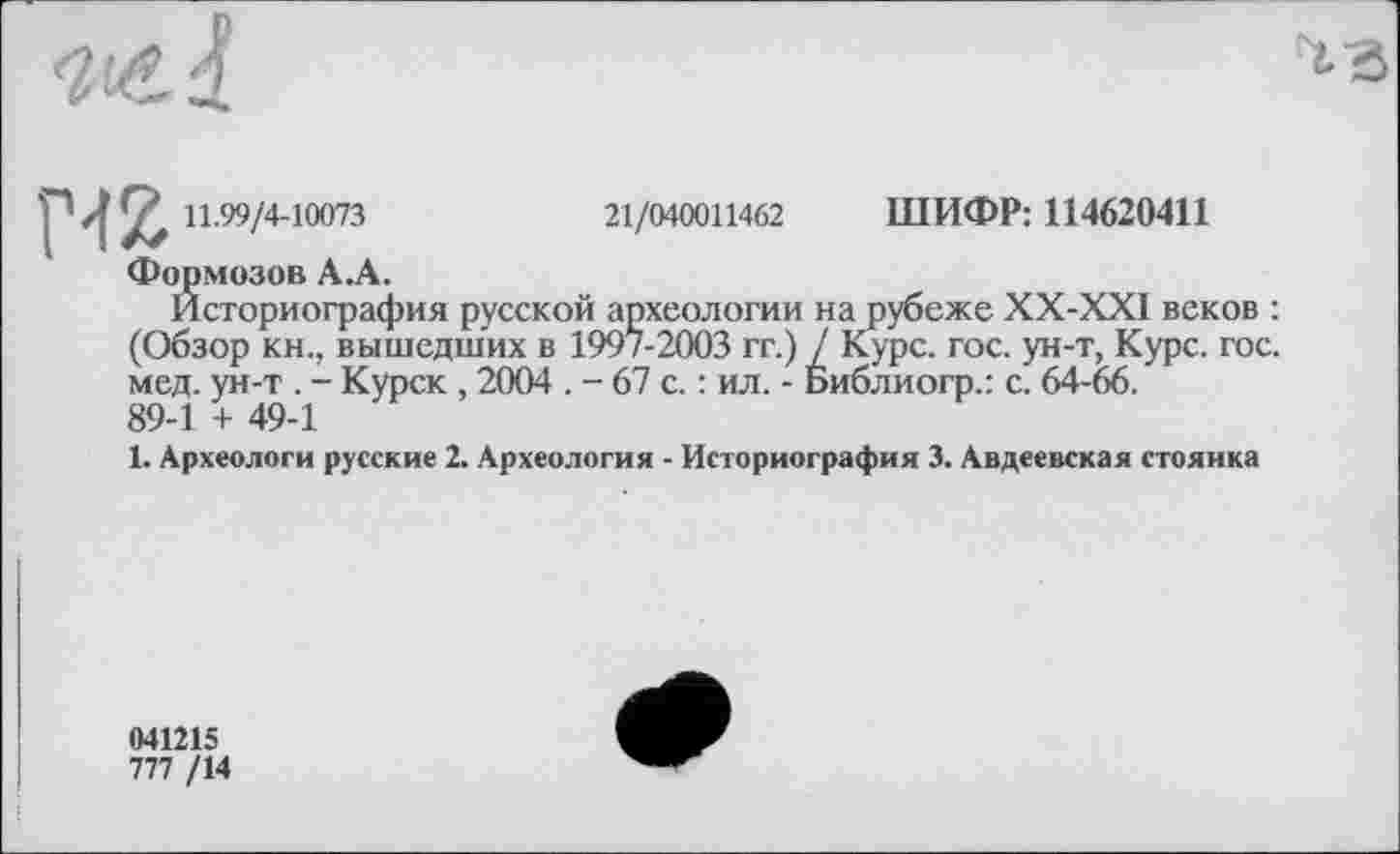 ﻿

II-"/4-10073	21/040011462 ШИФР: 114620411
Формозов A.A.
Историография русской археологии на рубеже XX-XXI веков : (Обзор кн., вышедших в 1997-2003 гг.) / Курс. гос. ун-т, Курс. гос. мед. ун-т . - Курск , 2004 . - 67 с. : ил. - Библиогр.: с. 64-66.
89-1 + 49-1
1. Археологи русские 2. Археология - Историография 3. Авдеевская стоянка
041215
777 /14